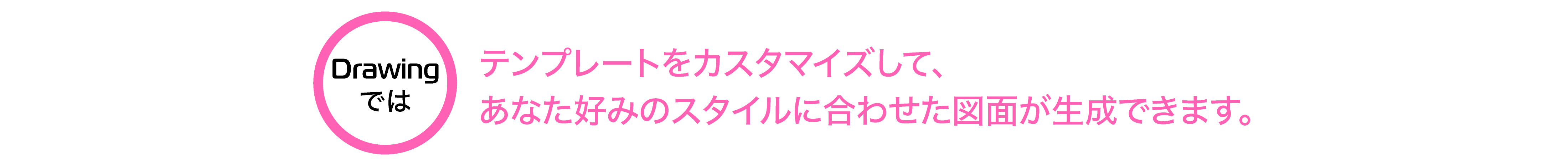 テンプレートをカスタマイズして、あなた好みのスタイルに合わせた図面が生成できます。